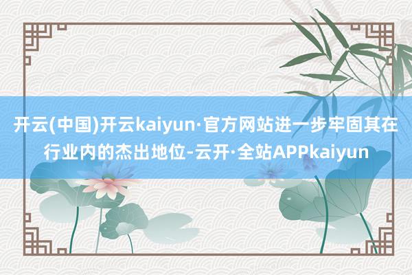 开云(中国)开云kaiyun·官方网站进一步牢固其在行业内的杰出地位-云开·全站APPkaiyun