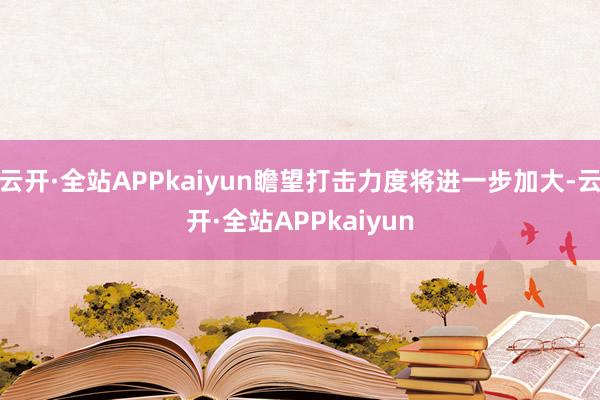 云开·全站APPkaiyun瞻望打击力度将进一步加大-云开·全站APPkaiyun