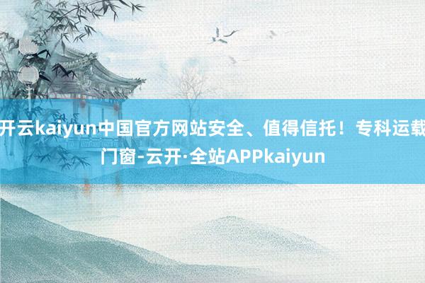 开云kaiyun中国官方网站安全、值得信托！专科运载门窗-云开·全站APPkaiyun