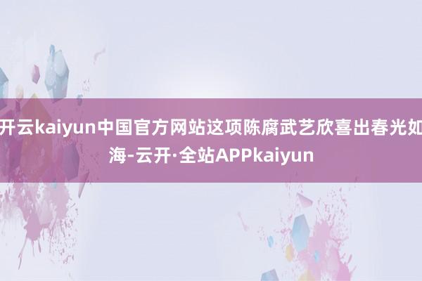 开云kaiyun中国官方网站这项陈腐武艺欣喜出春光如海-云开·全站APPkaiyun