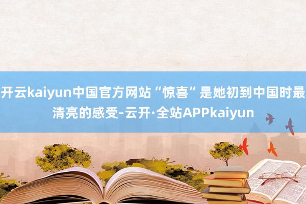 开云kaiyun中国官方网站“惊喜”是她初到中国时最清亮的感受-云开·全站APPkaiyun