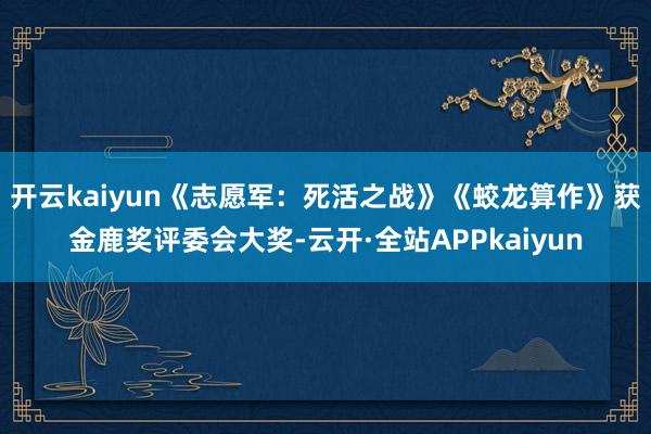 开云kaiyun《志愿军：死活之战》《蛟龙算作》获金鹿奖评委会大奖-云开·全站APPkaiyun
