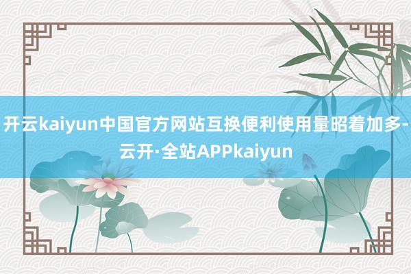 开云kaiyun中国官方网站互换便利使用量昭着加多-云开·全站APPkaiyun