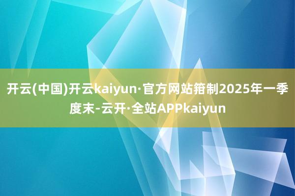 开云(中国)开云kaiyun·官方网站箝制2025年一季度末-云开·全站APPkaiyun