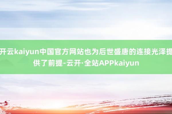 开云kaiyun中国官方网站也为后世盛唐的连接光泽提供了前提-云开·全站APPkaiyun