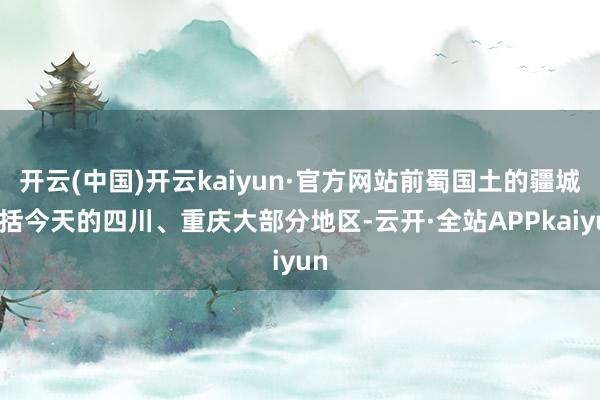 开云(中国)开云kaiyun·官方网站前蜀国土的疆城包括今天的四川、重庆大部分地区-云开·全站APPkaiyun