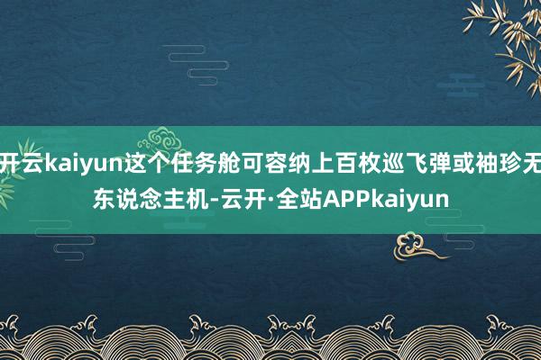 开云kaiyun这个任务舱可容纳上百枚巡飞弹或袖珍无东说念主机-云开·全站APPkaiyun