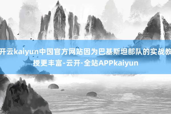 开云kaiyun中国官方网站因为巴基斯坦部队的实战教授更丰富-云开·全站APPkaiyun