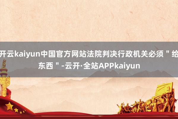 开云kaiyun中国官方网站法院判决行政机关必须＂给东西＂-云开·全站APPkaiyun