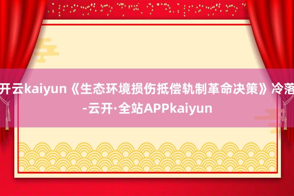 开云kaiyun《生态环境损伤抵偿轨制革命决策》冷落-云开·全站APPkaiyun