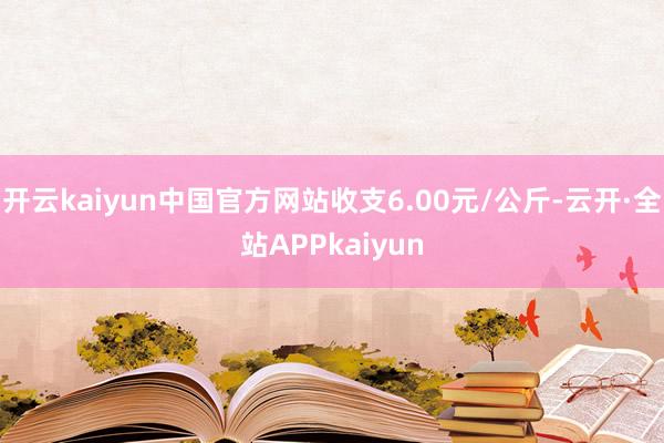 开云kaiyun中国官方网站收支6.00元/公斤-云开·全站APPkaiyun