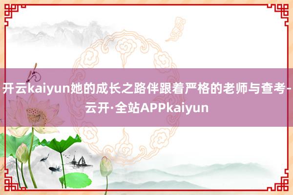 开云kaiyun她的成长之路伴跟着严格的老师与查考-云开·全站APPkaiyun