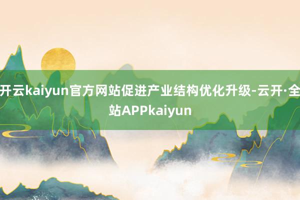 开云kaiyun官方网站促进产业结构优化升级-云开·全站APPkaiyun