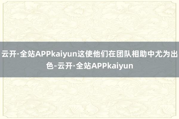 云开·全站APPkaiyun这使他们在团队相助中尤为出色-云开·全站APPkaiyun