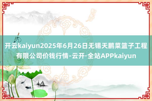 开云kaiyun2025年6月26日无锡天鹏菜篮子工程有限公司价钱行情-云开·全站APPkaiyun