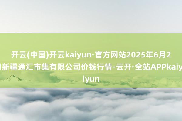 开云(中国)开云kaiyun·官方网站2025年6月26日新疆通汇市集有限公司价钱行情-云开·全站APPkaiyun