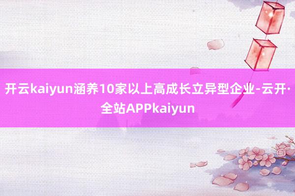 开云kaiyun涵养10家以上高成长立异型企业-云开·全站APPkaiyun
