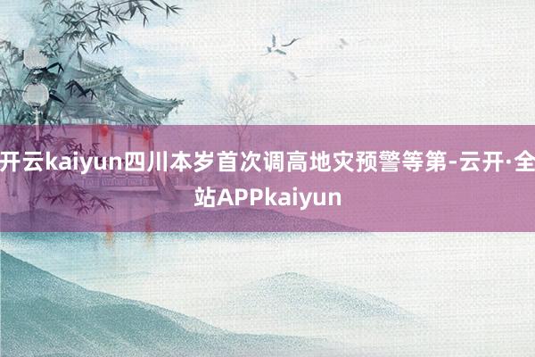 开云kaiyun四川本岁首次调高地灾预警等第-云开·全站APPkaiyun