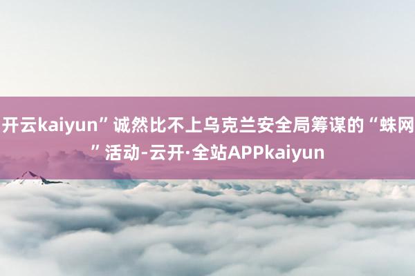 开云kaiyun”诚然比不上乌克兰安全局筹谋的“蛛网”活动-云开·全站APPkaiyun
