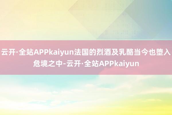 云开·全站APPkaiyun法国的烈酒及乳酪当今也堕入危境之中-云开·全站APPkaiyun