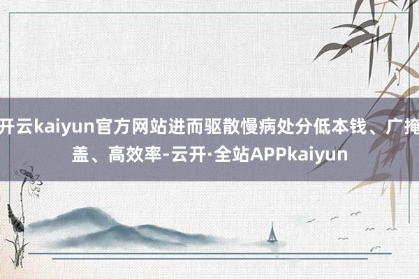 开云kaiyun官方网站进而驱散慢病处分低本钱、广掩盖、高效率-云开·全站APPkaiyun