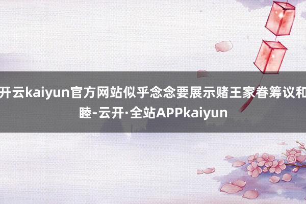 开云kaiyun官方网站似乎念念要展示赌王家眷筹议和睦-云开·全站APPkaiyun