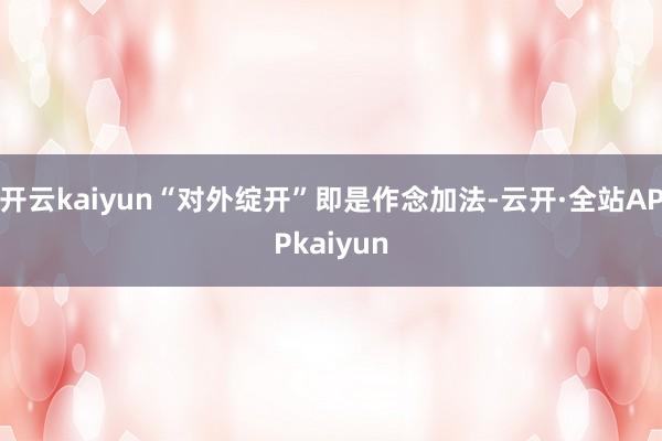 开云kaiyun“对外绽开”即是作念加法-云开·全站APPkaiyun