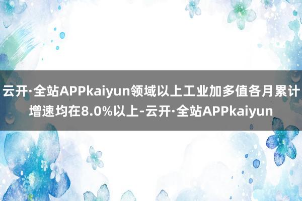 云开·全站APPkaiyun领域以上工业加多值各月累计增速均在8.0%以上-云开·全站APPkaiyun