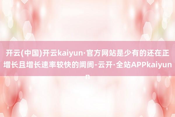 开云(中国)开云kaiyun·官方网站是少有的还在正增长且增长速率较快的阛阓-云开·全站APPkaiyun