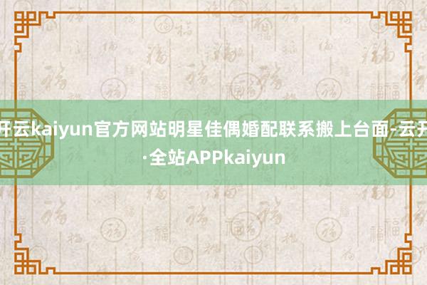开云kaiyun官方网站明星佳偶婚配联系搬上台面-云开·全站APPkaiyun