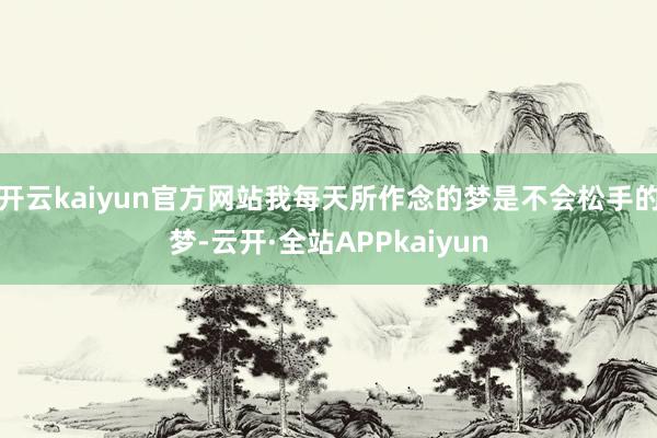 开云kaiyun官方网站我每天所作念的梦是不会松手的梦-云开·全站APPkaiyun