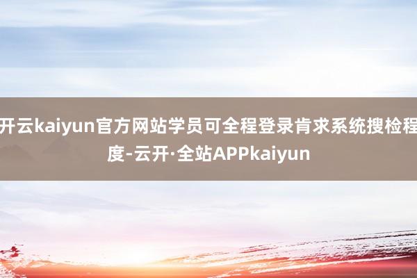 开云kaiyun官方网站学员可全程登录肯求系统搜检程度-云开·全站APPkaiyun