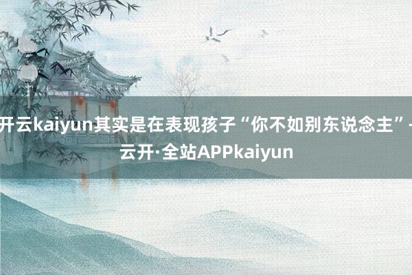 开云kaiyun其实是在表现孩子“你不如别东说念主”-云开·全站APPkaiyun