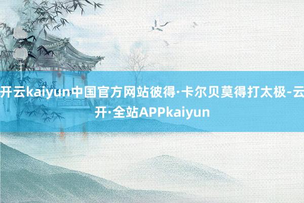 开云kaiyun中国官方网站彼得·卡尔贝莫得打太极-云开·全站APPkaiyun