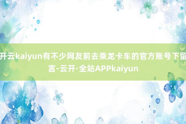 开云kaiyun有不少网友前去乘龙卡车的官方账号下留言-云开·全站APPkaiyun