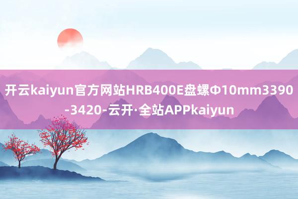 开云kaiyun官方网站HRB400E盘螺Ф10mm3390-3420-云开·全站APPkaiyun