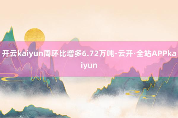 开云kaiyun周环比增多6.72万吨-云开·全站APPkaiyun