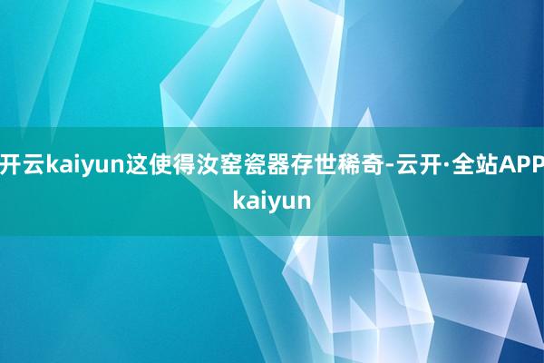 开云kaiyun这使得汝窑瓷器存世稀奇-云开·全站APPkaiyun