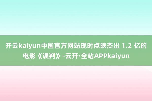 开云kaiyun中国官方网站现时点映杰出 1.2 亿的电影《误判》-云开·全站APPkaiyun