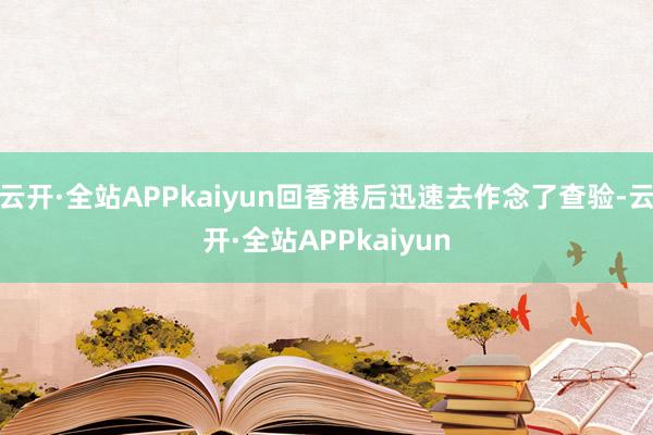 云开·全站APPkaiyun回香港后迅速去作念了查验-云开·全站APPkaiyun