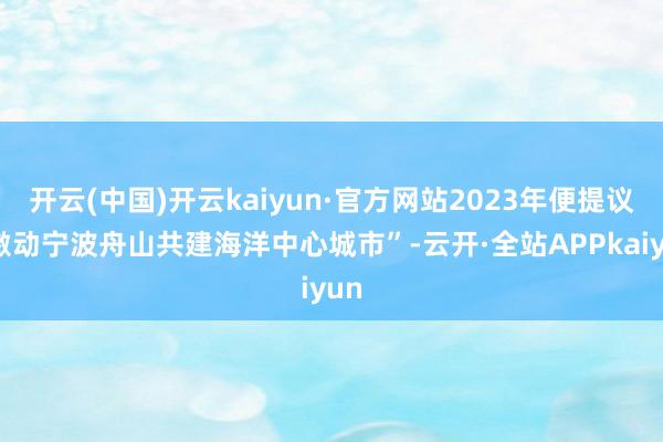 开云(中国)开云kaiyun·官方网站2023年便提议“激动宁波舟山共建海洋中心城市”-云开·全站APPkaiyun