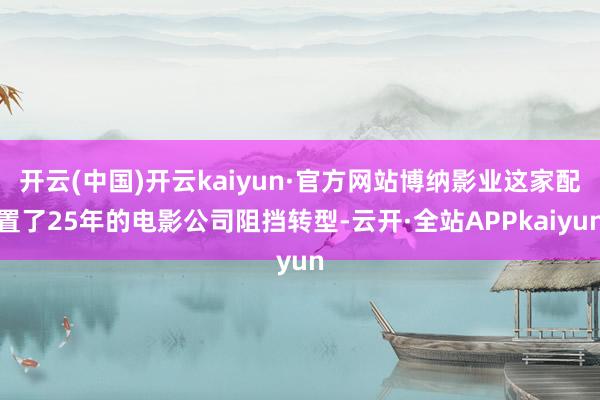 开云(中国)开云kaiyun·官方网站博纳影业这家配置了25年的电影公司阻挡转型-云开·全站APPkaiyun