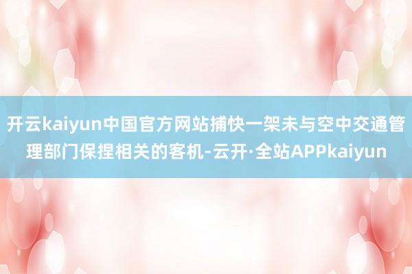 开云kaiyun中国官方网站捕快一架未与空中交通管理部门保捏相关的客机-云开·全站APPkaiyun