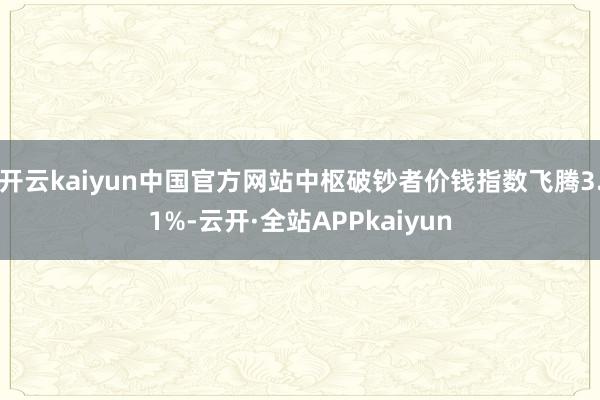 开云kaiyun中国官方网站中枢破钞者价钱指数飞腾3.1%-云开·全站APPkaiyun