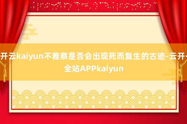 开云kaiyun不雅察是否会出现死而复生的古迹-云开·全站APPkaiyun