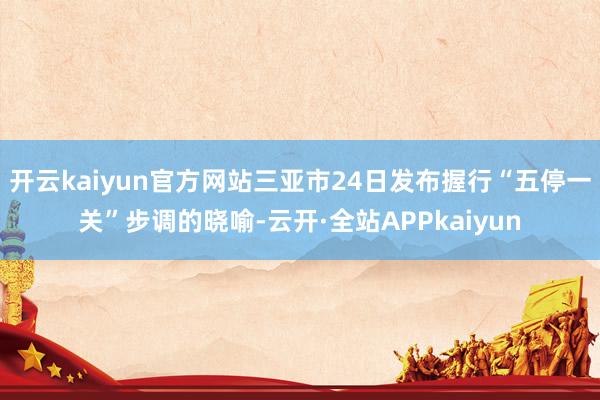 开云kaiyun官方网站三亚市24日发布握行“五停一关”步调的晓喻-云开·全站APPkaiyun