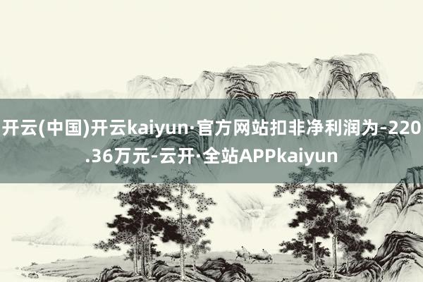 开云(中国)开云kaiyun·官方网站扣非净利润为-220.36万元-云开·全站APPkaiyun