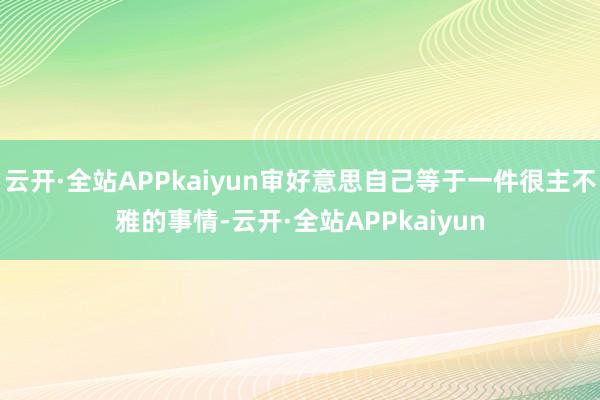 云开·全站APPkaiyun审好意思自己等于一件很主不雅的事情-云开·全站APPkaiyun