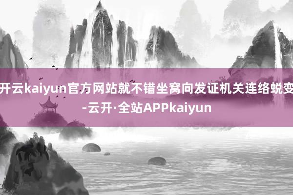 开云kaiyun官方网站就不错坐窝向发证机关连络蜕变-云开·全站APPkaiyun
