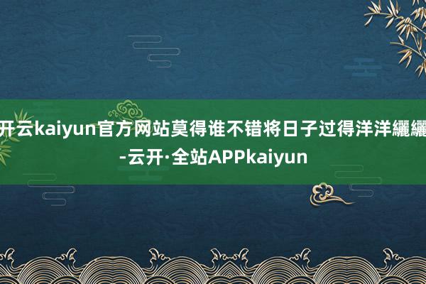 开云kaiyun官方网站莫得谁不错将日子过得洋洋纚纚-云开·全站APPkaiyun